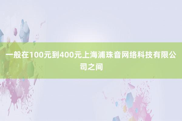 一般在100元到400元上海浦珠音网络科技有限公司之间